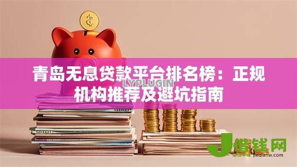 青岛无息贷款平台排名榜:正规机构推荐及避坑指南 青岛无息贷款平台排名榜:正规机构推荐及避坑指南