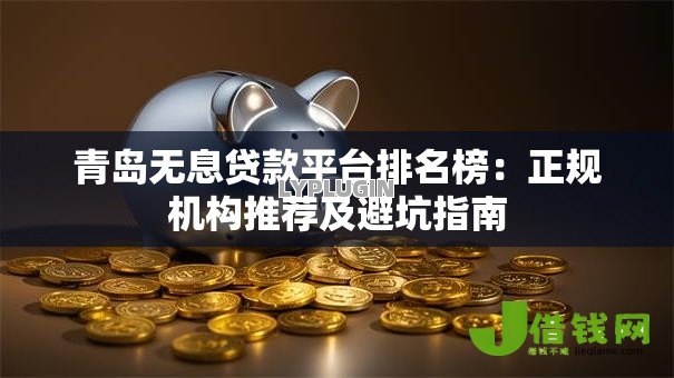 青岛无息贷款平台排名榜:正规机构推荐及避坑指南 青岛无息贷款平台排名榜:正规机构推荐及避坑指南