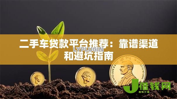 二手车贷款平台推荐:靠谱渠道和避坑指南 二手车贷款平台推荐:靠谱渠道和避坑指南