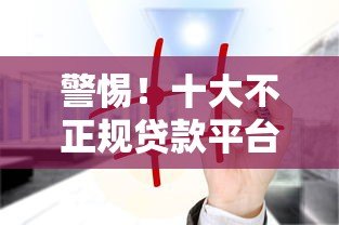 警惕!十大不正规贷款平台避坑指南及识别方法 警惕!十大不正规贷款平台避坑指南及识别方法