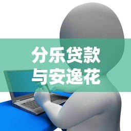 分乐贷款与安逸花对比：哪个平台更适合你的贷款需求？