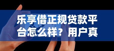 乐享借正规贷款平台怎么样？用户真实测评+优缺点解析