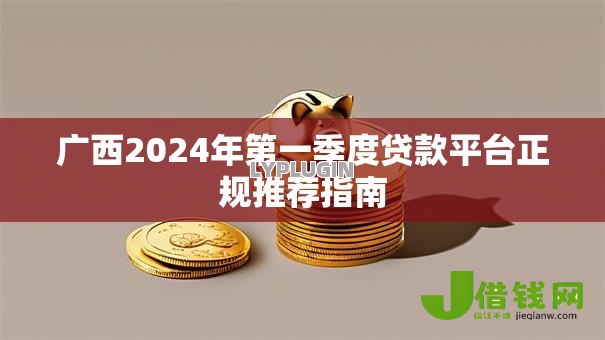 广西2024年第一季度贷款平台正规推荐指南 广西2024年第一季度贷款平台正规推荐指南