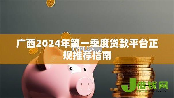 广西2024年第一季度贷款平台正规推荐指南 广西2024年第一季度贷款平台正规推荐指南
