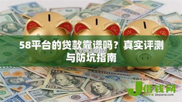58平台的贷款靠谱吗?真实评测与防坑指南 58平台的贷款靠谱吗?真实评测与防坑指南