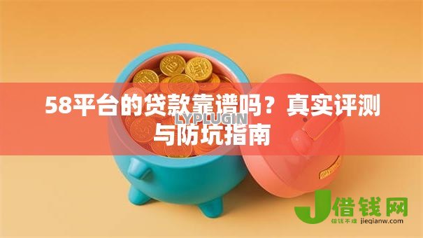 58平台的贷款靠谱吗?真实评测与防坑指南 58平台的贷款靠谱吗?真实评测与防坑指南