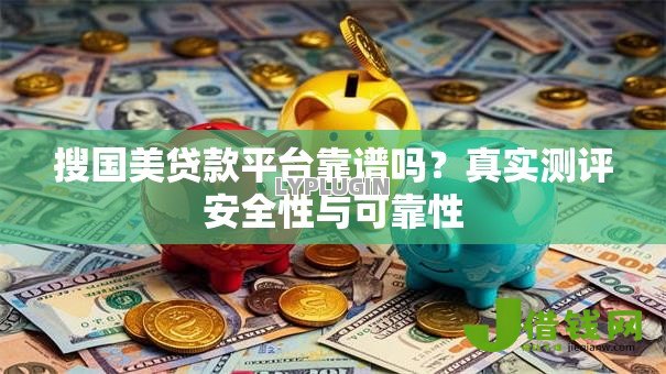搜国美贷款平台靠谱吗?真实测评安全性与可靠性 搜国美贷款平台靠谱吗?真实测评安全性与可靠性