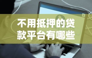 不用抵押的贷款平台有哪些?这10个正规渠道快速到账 不用抵押的贷款平台有哪些?这10个正规渠道快速到账