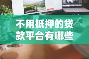 不用抵押的贷款平台有哪些?这10个正规渠道快速到账 不用抵押的贷款平台有哪些?这10个正规渠道快速到账