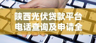 陕西光伏贷款平台电话查询及申请全攻略 陕西光伏贷款平台电话查询及申请全攻略