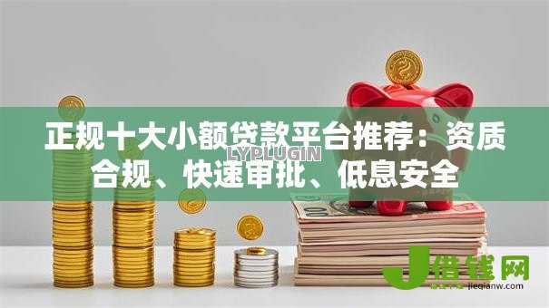 正规十大小额贷款平台推荐:资质合规、快速审批、低息安全 正规十大小额贷款平台推荐:资质合规、快速审批、低息安全