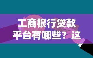 工商银行贷款平台有哪些？这5大正规产品助你轻松解决资金需求