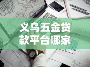 义乌五金贷款平台哪家好？2023年靠谱平台推荐及避坑指南