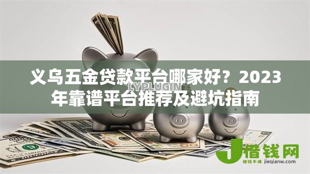 义乌五金贷款平台哪家好？2023年靠谱平台推荐及避坑指南