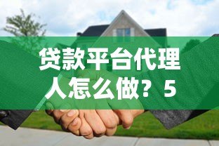 贷款平台代理人怎么做?5步教你轻松入门并赚取佣金 贷款平台代理人怎么做?5步教你轻松入门并赚取佣金