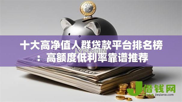 十大高净值人群贷款平台排名榜：高额度低利率靠谱推荐