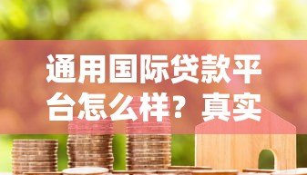 通用国际贷款平台怎么样?真实用户评测与使用指南 通用国际贷款平台怎么样?真实用户评测与使用指南