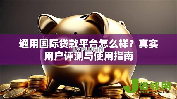 通用国际贷款平台怎么样?真实用户评测与使用指南 通用国际贷款平台怎么样?真实用户评测与使用指南