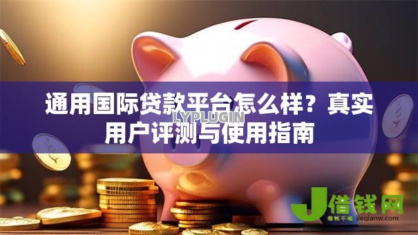 通用国际贷款平台怎么样?真实用户评测与使用指南 通用国际贷款平台怎么样?真实用户评测与使用指南