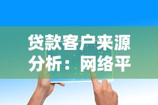 贷款客户来源分析:网络平台获客策略与实战技巧 贷款客户来源分析:网络平台获客策略与实战技巧