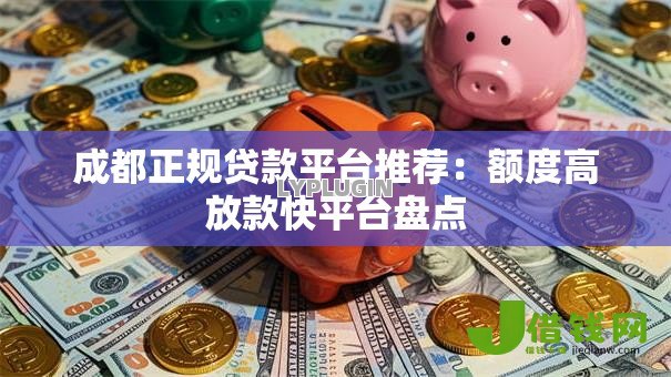 成都正规贷款平台推荐：额度高放款快平台盘点