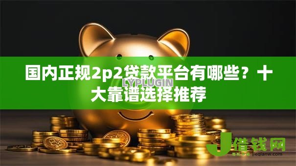 国内正规2p2贷款平台有哪些？十大靠谱选择推荐