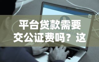 平台贷款需要交公证费吗？这些情况一定要注意