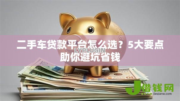 二手车贷款平台怎么选?5大要点助你避坑省钱 二手车贷款平台怎么选?5大要点助你避坑省钱