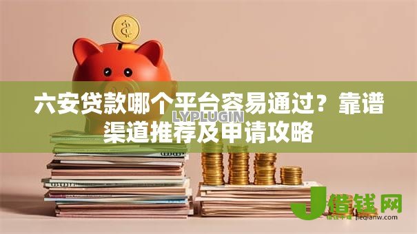 六安贷款哪个平台容易通过？靠谱渠道推荐及申请攻略