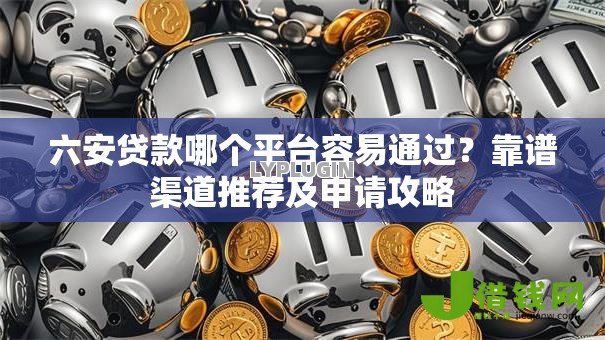 六安贷款哪个平台容易通过？靠谱渠道推荐及申请攻略