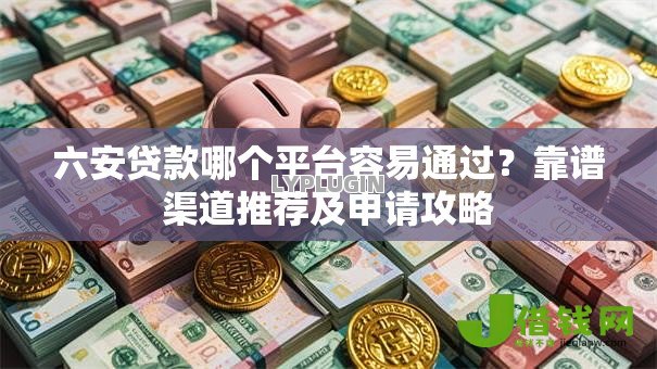 六安贷款哪个平台容易通过？靠谱渠道推荐及申请攻略