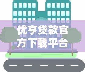 优亨贷款官方下载平台有哪些?安全渠道全解析 优亨贷款官方下载平台有哪些?安全渠道全解析