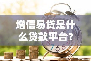 增信易贷是什么贷款平台？全面解析贷款产品与资质
