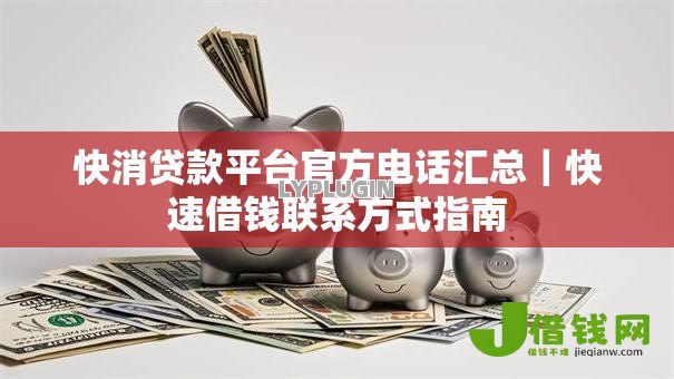快消贷款平台官方电话汇总|快速借钱联系方式指南 快消贷款平台官方电话汇总|快速借钱联系方式指南