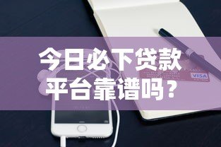 今日必下贷款平台靠谱吗？实测分析这些平台优缺点