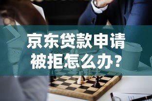京东贷款申请被拒怎么办?5个解决方法和原因分析 京东贷款申请被拒怎么办?5个解决方法和原因分析