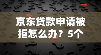 京东贷款申请被拒怎么办?5个解决方法和原因分析 京东贷款申请被拒怎么办?5个解决方法和原因分析