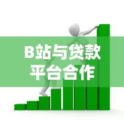 B站与贷款平台合作背后的商业逻辑与用户价值解析