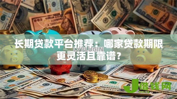 长期贷款平台推荐:哪家贷款期限更灵活且靠谱? 长期贷款平台推荐:哪家贷款期限更灵活且靠谱?