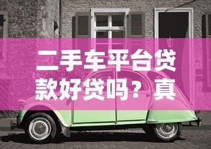 二手车平台贷款好贷吗?真实流程和避坑指南 二手车平台贷款好贷吗?真实流程和避坑指南
