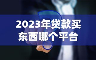 2023年贷款买东西哪个平台更划算？5大渠道对比分析