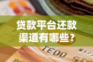 贷款平台还款渠道有哪些?如何选择安全可靠的还款方式 贷款平台还款渠道有哪些?如何选择安全可靠的还款方式