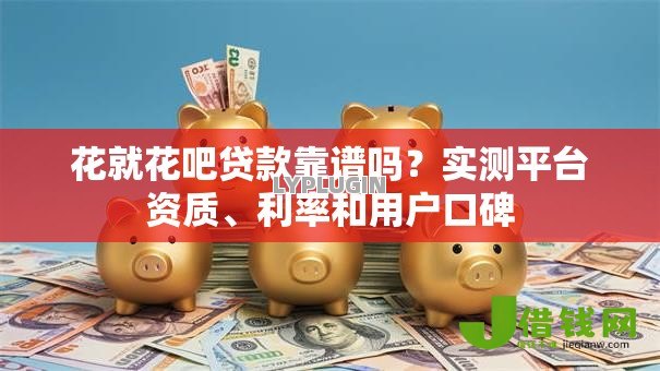 花就花吧贷款靠谱吗？实测平台资质、利率和用户口碑