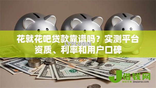 花就花吧贷款靠谱吗？实测平台资质、利率和用户口碑