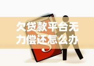 欠贷款平台无力偿还怎么办？5个解决办法必看