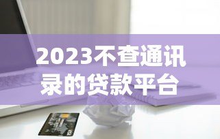 2023不查通讯录的贷款平台推荐,急用钱必看这5个正规渠道 2023不查通讯录的贷款平台推荐,急用钱必看这5个正规渠道