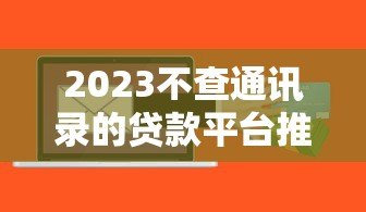 2023不查通讯录的贷款平台推荐,急用钱必看这5个正规渠道 2023不查通讯录的贷款平台推荐,急用钱必看这5个正规渠道