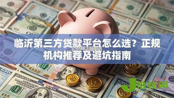 临沂第三方贷款平台怎么选?正规机构推荐及避坑指南 临沂第三方贷款平台怎么选?正规机构推荐及避坑指南