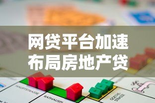 网贷平台加速布局房地产贷款 行业新风口如何把握? 网贷平台加速布局房地产贷款 行业新风口如何把握?