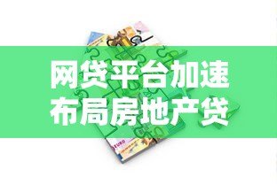 网贷平台加速布局房地产贷款 行业新风口如何把握? 网贷平台加速布局房地产贷款 行业新风口如何把握?